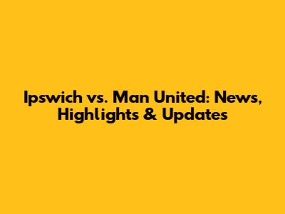 Ipswich vs. Man United: News, Highlights & Updates