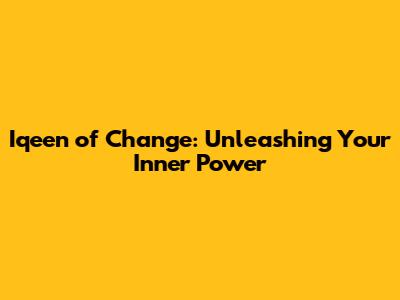 Iqeen of Change: Unleashing Your Inner Power
