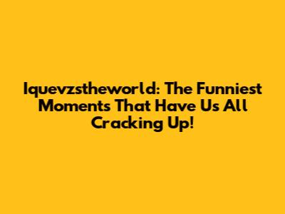 Iquevzstheworld: The Funniest Moments That Have Us All Cracking Up!