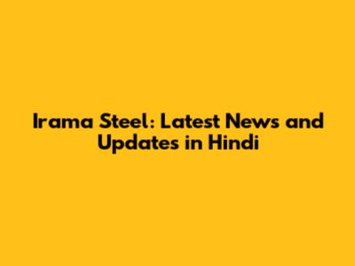 Irama Steel: Latest News and Updates in Hindi