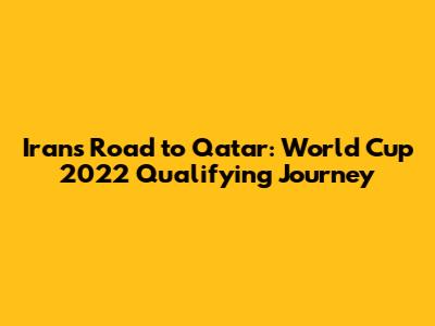 Iran's Road to Qatar: World Cup 2022 Qualifying Journey