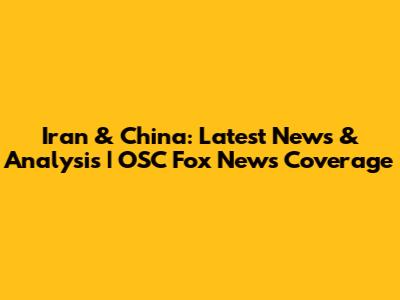 Iran & China: Latest News & Analysis | OSC Fox News Coverage