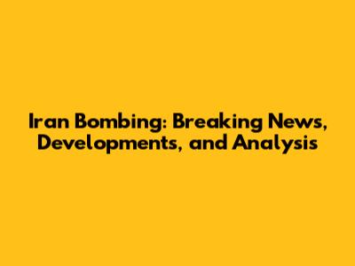 Iran Bombing: Breaking News, Developments, and Analysis