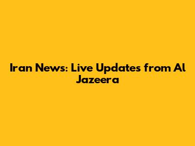 Iran News: Live Updates from Al Jazeera