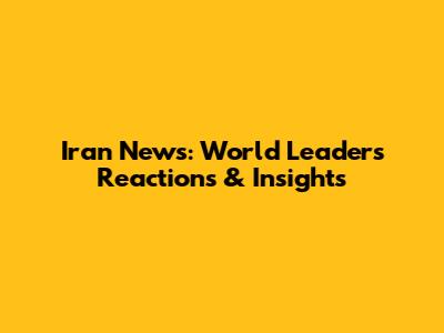 Iran News: World Leaders' Reactions & Insights