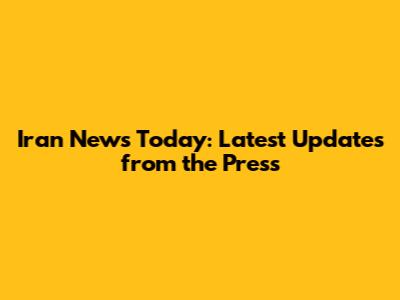 Iran News Today: Latest Updates from the Press