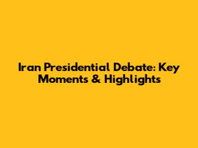 Iran Presidential Debate: Key Moments & Highlights