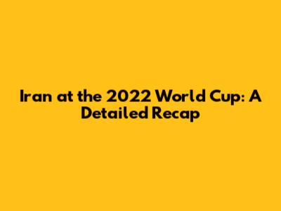 Iran at the 2022 World Cup: A Detailed Recap