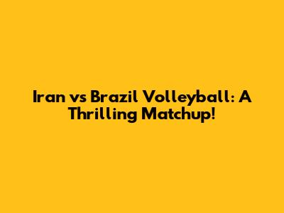 Iran vs Brazil Volleyball: A Thrilling Matchup!