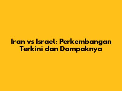 Iran vs Israel: Perkembangan Terkini dan Dampaknya