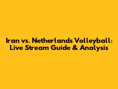 Iran vs. Netherlands Volleyball: Live Stream Guide & Analysis