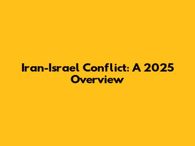 Iran-Israel Conflict: A 2025 Overview