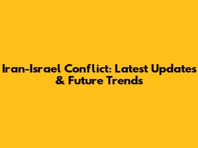 Iran-Israel Conflict: Latest Updates & Future Trends