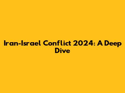 Iran-Israel Conflict 2024: A Deep Dive