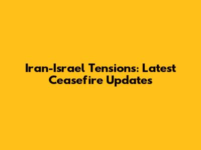 Iran-Israel Tensions: Latest Ceasefire Updates