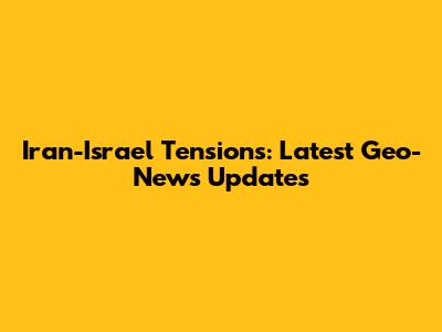 Iran-Israel Tensions: Latest Geo-News Updates