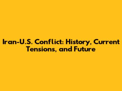 Iran-U.S. Conflict: History, Current Tensions, and Future