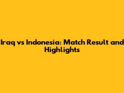 Iraq vs Indonesia: Match Result and Highlights