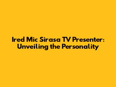 Ired Mic Sirasa TV Presenter: Unveiling the Personality