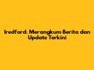Iredford: Merangkum Berita dan Update Terkini