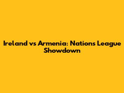 Ireland vs Armenia: Nations League Showdown