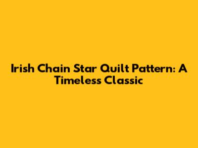 Irish Chain Star Quilt Pattern: A Timeless Classic