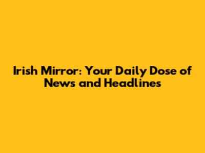 Irish Mirror: Your Daily Dose of News and Headlines