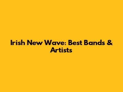 Irish New Wave: Best Bands & Artists