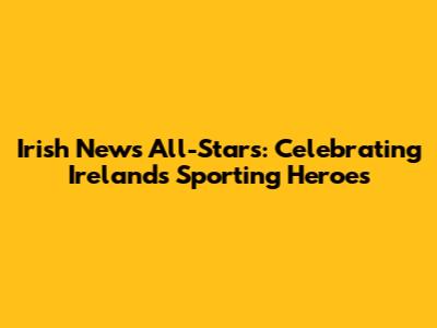 Irish News All-Stars: Celebrating Ireland's Sporting Heroes