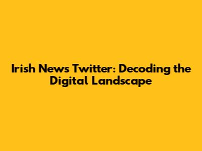 Irish News Twitter: Decoding the Digital Landscape