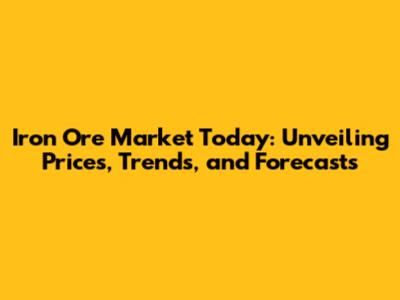 Iron Ore Market Today: Unveiling Prices, Trends, and Forecasts
