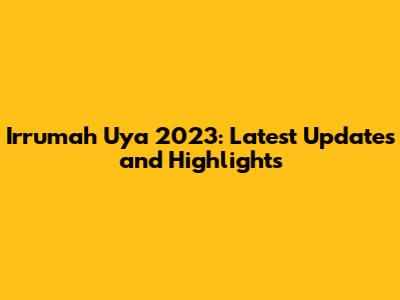 Irrumah Uya 2023: Latest Updates and Highlights