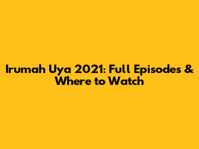 Irumah Uya 2021: Full Episodes & Where to Watch