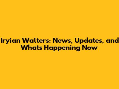 Iryian Walters: News, Updates, and What's Happening Now