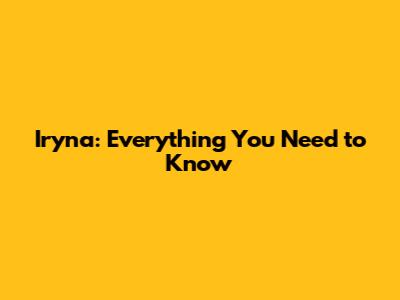 Iryna: Everything You Need to Know