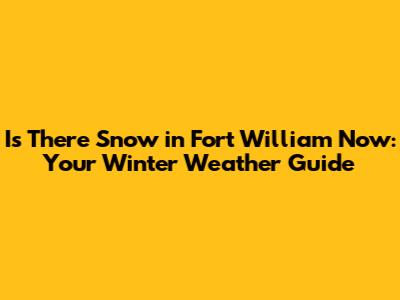 Is There Snow in Fort William Now: Your Winter Weather Guide