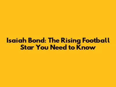 Isaiah Bond: The Rising Football Star You Need to Know