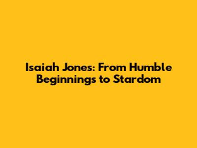 Isaiah Jones: From Humble Beginnings to Stardom