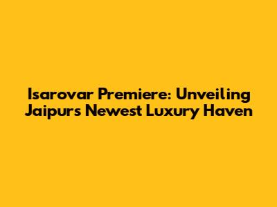 Isarovar Premiere: Unveiling Jaipur's Newest Luxury Haven