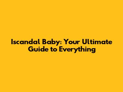 Iscandal Baby: Your Ultimate Guide to Everything