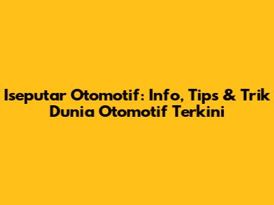 Iseputar Otomotif: Info, Tips & Trik Dunia Otomotif Terkini
