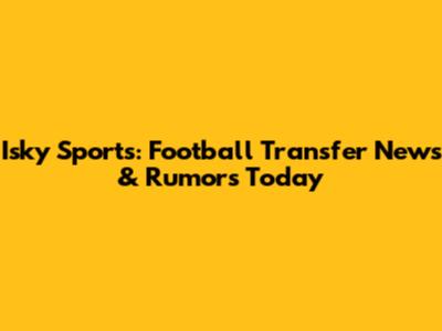 Isky Sports: Football Transfer News & Rumors Today
