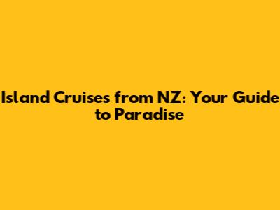 Island Cruises from NZ: Your Guide to Paradise