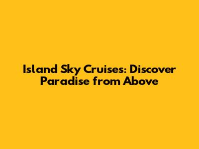 Island Sky Cruises: Discover Paradise from Above