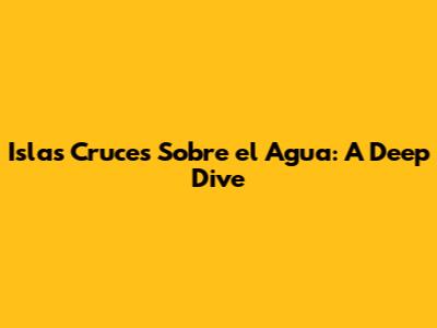 Islas Cruces Sobre el Agua: A Deep Dive
