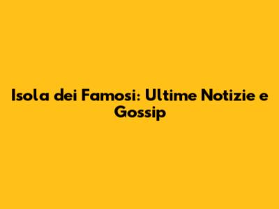 Isola dei Famosi: Ultime Notizie e Gossip