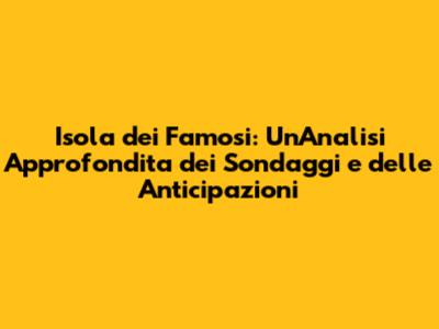 Isola dei Famosi: Un'Analisi Approfondita dei Sondaggi e delle Anticipazioni