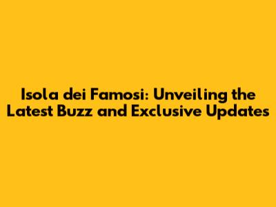 Isola dei Famosi: Unveiling the Latest Buzz and Exclusive Updates
