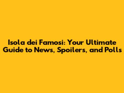 Isola dei Famosi: Your Ultimate Guide to News, Spoilers, and Polls
