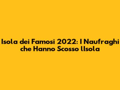 Isola dei Famosi 2022: I Naufraghi che Hanno Scosso l'Isola